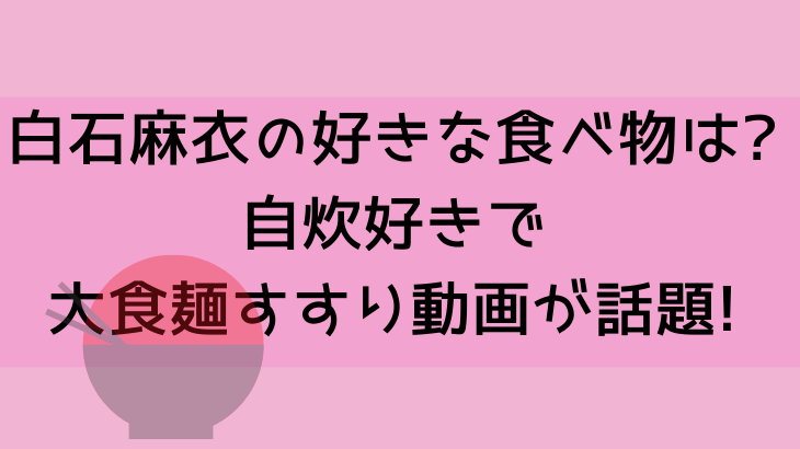 白石麻衣が好きな食べ物にマヨ爆がけ 自炊好きで大食い麺すすり動画が話題 Suohima 人生は壮大な暇つぶし