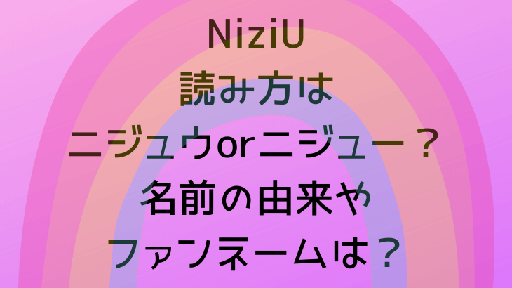 NiziU読み方はニジュウorニジュー？名前の由来やファンネームは？