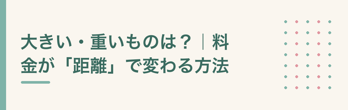 大きい・重いものは?|料金が「距離」で変わる方法