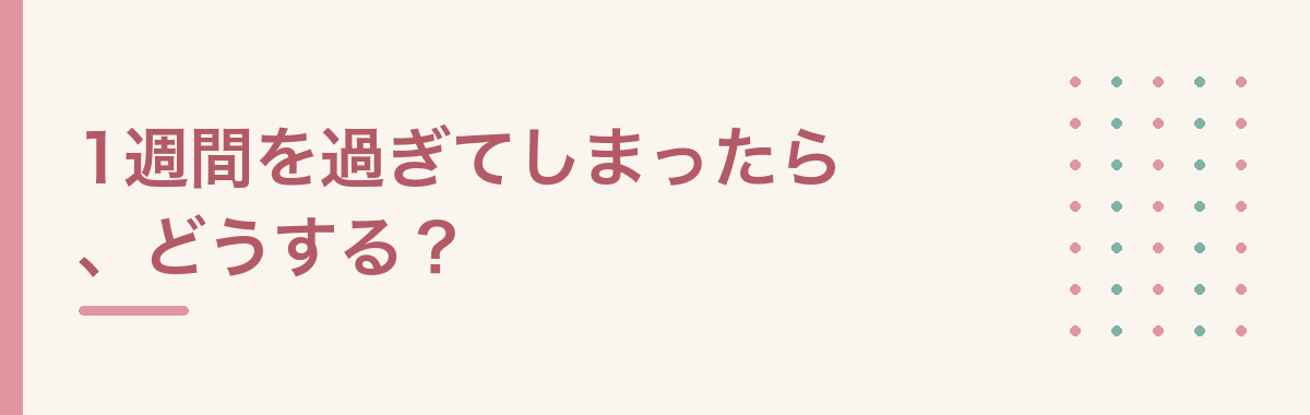 1週間を過ぎてしまったら、どうする?