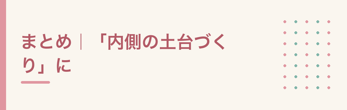 まとめ|「内側の土台づくり」に