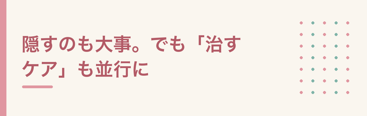 隠すのも大事。でも「治すケア」も並行に