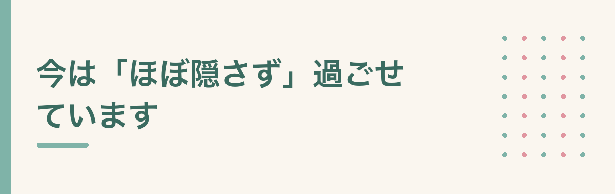 今は「ほぼ隠さず」過ごせています