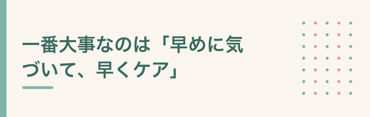 一番大事なのは「早めに気づいて、早くケア」