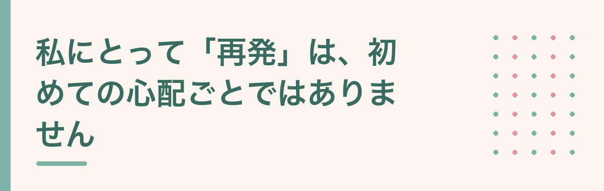 私にとって「再発」は、初めての心配ごとではありません