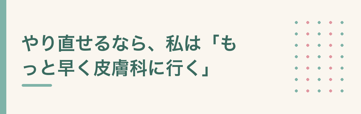 やり直せるなら、私は「もっと早く皮膚科に行く」