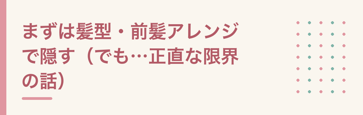 まずは髪型・前髪アレンジで隠す(でも…正直な限界の話)