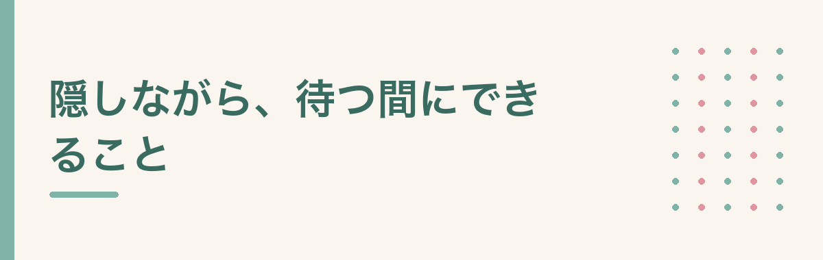 隠しながら、待つ間にできること