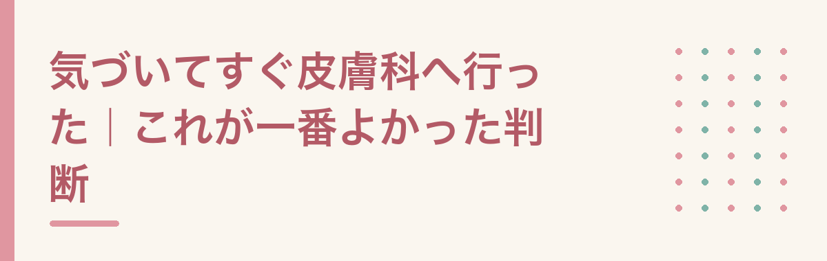 気づいてすぐ皮膚科へ行った｜これが一番よかった判断