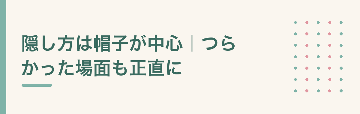 隠し方は帽子が中心｜つらかった場面も正直に